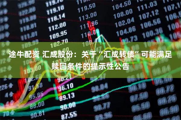 途牛配资 汇成股份：关于“汇成转债”可能满足赎回条件的提示性公告