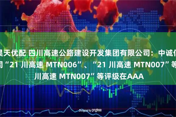 昊天优配 四川高速公路建设开发集团有限公司：中诚信国际维持公司“21 川高速 MTN006”、“21 川高速 MTN007”等评级在AAA