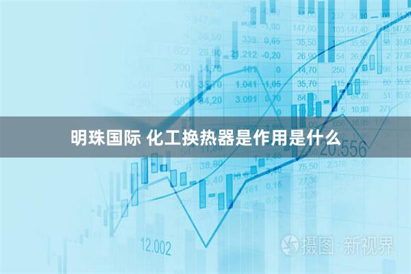明珠国际 化工换热器是作用是什么