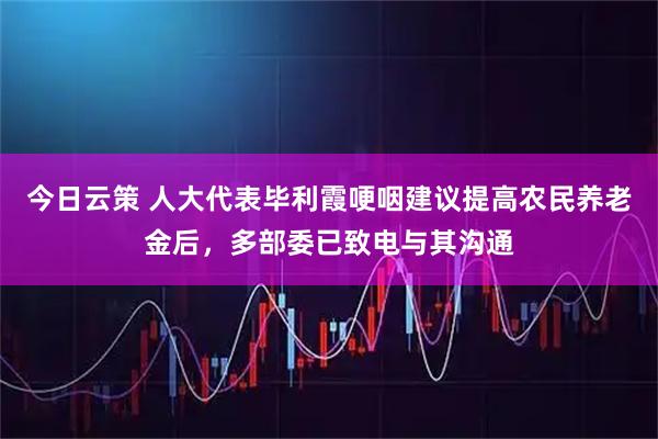 今日云策 人大代表毕利霞哽咽建议提高农民养老金后，多部委已致电与其沟通