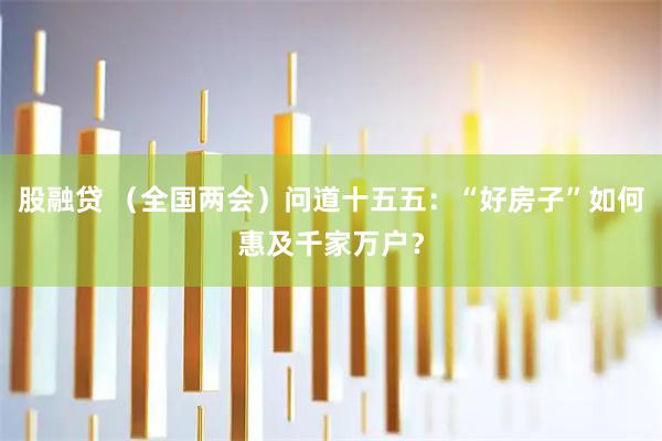 股融贷 （全国两会）问道十五五：“好房子”如何惠及千家万户？