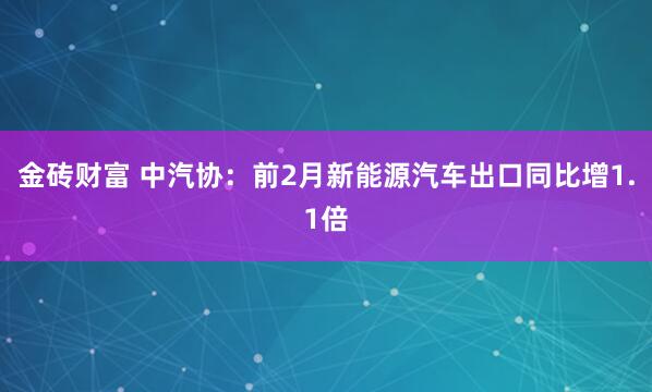 金砖财富 中汽协：前2月新能源汽车出口同比增1.1倍