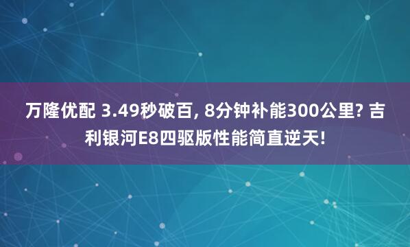 万隆优配 3.49秒破百, 8分钟补能300公里? 吉利银河E8四驱版性能简直逆天!
