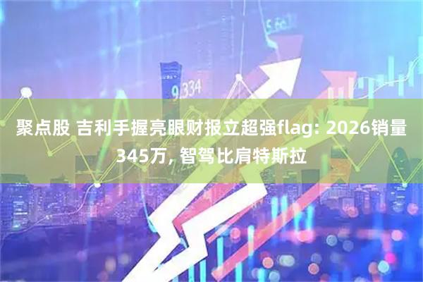 聚点股 吉利手握亮眼财报立超强flag: 2026销量345万, 智驾比肩特斯拉
