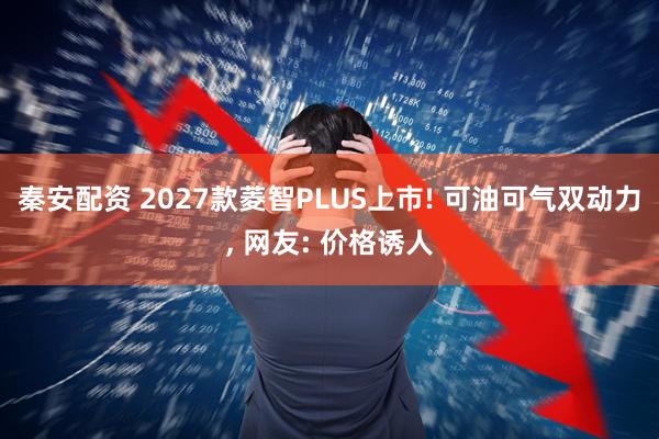秦安配资 2027款菱智PLUS上市! 可油可气双动力, 网友: 价格诱人