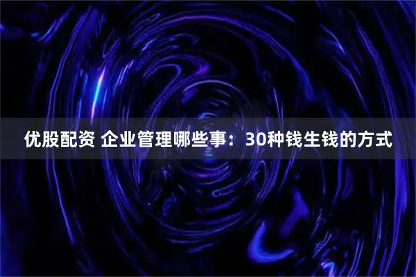 优股配资 企业管理哪些事：30种钱生钱的方式