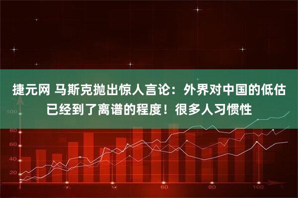 捷元网 马斯克抛出惊人言论：外界对中国的低估已经到了离谱的程度！很多人习惯性