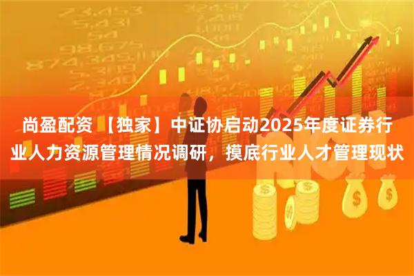 尚盈配资 【独家】中证协启动2025年度证券行业人力资源管理情况调研，摸底行业人才管理现状