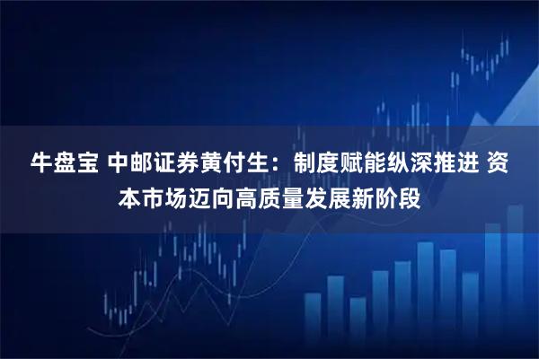 牛盘宝 中邮证券黄付生：制度赋能纵深推进 资本市场迈向高质量发展新阶段