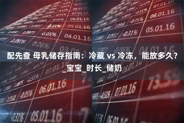 配先查 母乳储存指南：冷藏 vs 冷冻，能放多久？_宝宝_时长_储奶