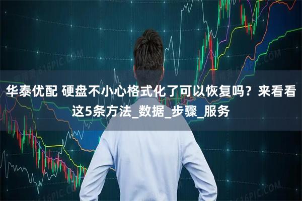 华泰优配 硬盘不小心格式化了可以恢复吗？来看看这5条方法_数据_步骤_服务