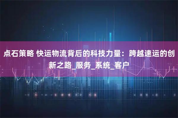 点石策略 快运物流背后的科技力量：跨越速运的创新之路_服务_系统_客户