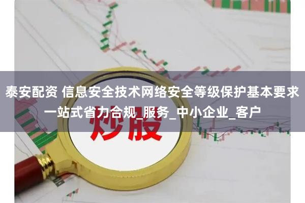 泰安配资 信息安全技术网络安全等级保护基本要求一站式省力合规_服务_中小企业_客户